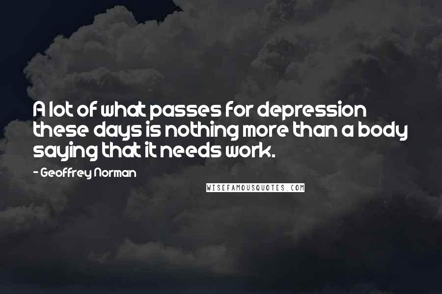 Geoffrey Norman Quotes: A lot of what passes for depression these days is nothing more than a body saying that it needs work.