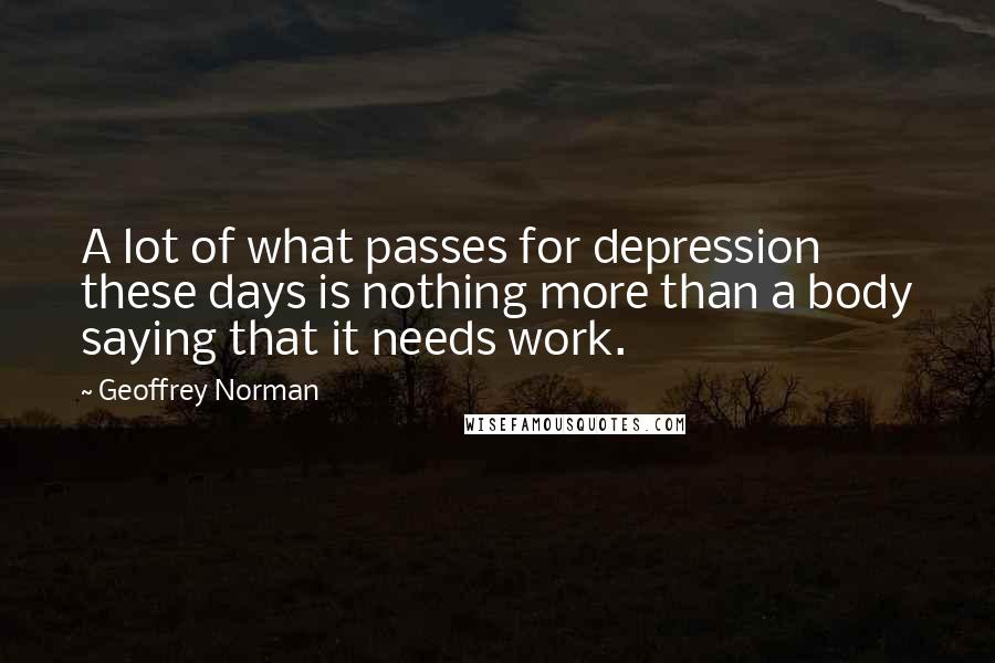 Geoffrey Norman Quotes: A lot of what passes for depression these days is nothing more than a body saying that it needs work.