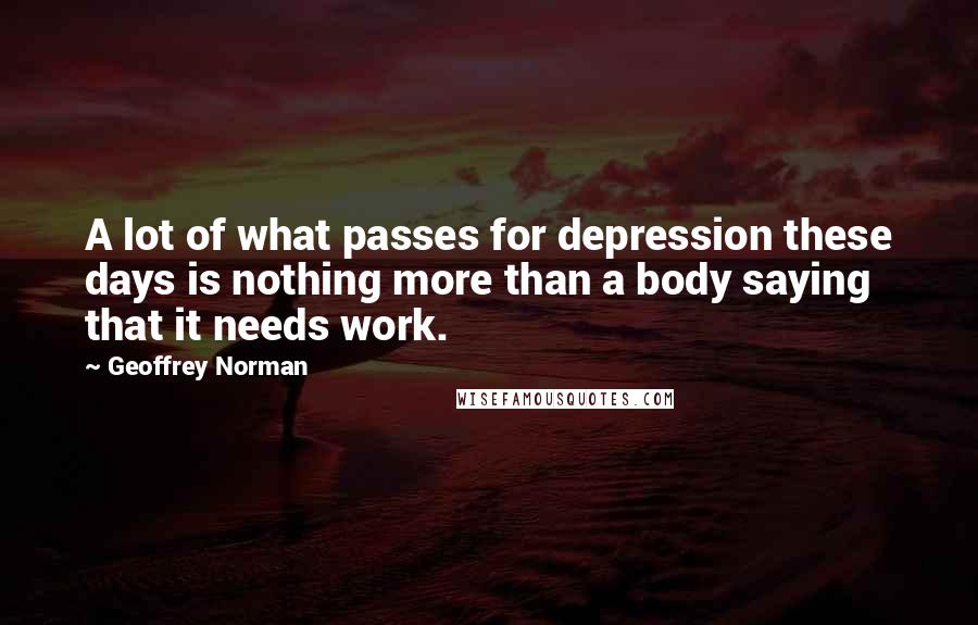 Geoffrey Norman Quotes: A lot of what passes for depression these days is nothing more than a body saying that it needs work.