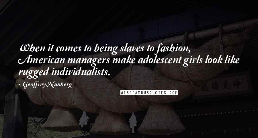 Geoffrey Nunberg Quotes: When it comes to being slaves to fashion, American managers make adolescent girls look like rugged individualists.