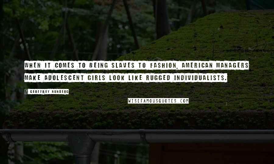 Geoffrey Nunberg Quotes: When it comes to being slaves to fashion, American managers make adolescent girls look like rugged individualists.