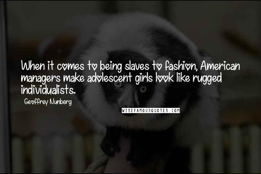 Geoffrey Nunberg Quotes: When it comes to being slaves to fashion, American managers make adolescent girls look like rugged individualists.