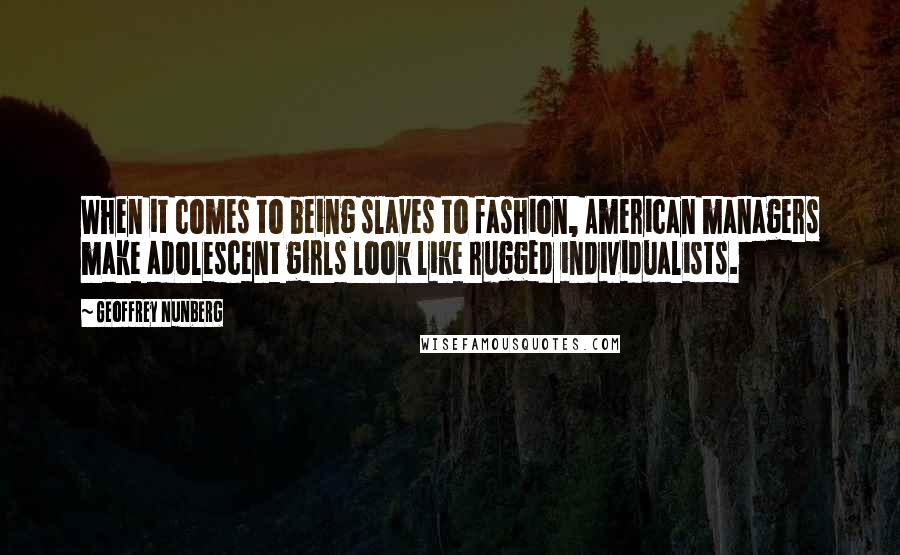Geoffrey Nunberg Quotes: When it comes to being slaves to fashion, American managers make adolescent girls look like rugged individualists.