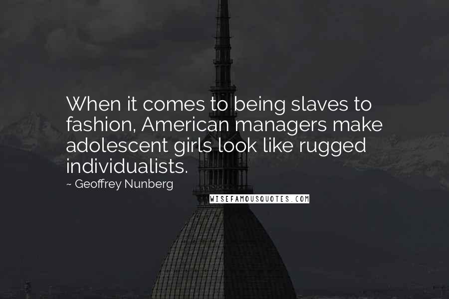 Geoffrey Nunberg Quotes: When it comes to being slaves to fashion, American managers make adolescent girls look like rugged individualists.