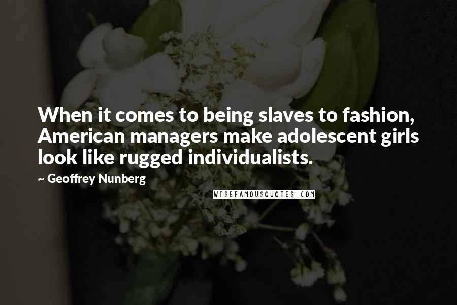 Geoffrey Nunberg Quotes: When it comes to being slaves to fashion, American managers make adolescent girls look like rugged individualists.