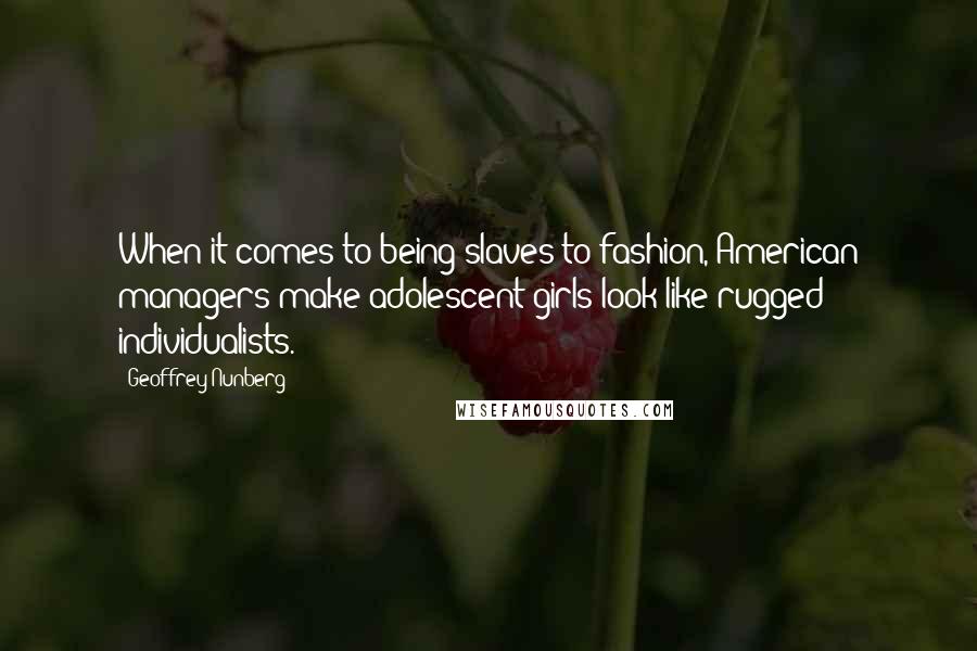 Geoffrey Nunberg Quotes: When it comes to being slaves to fashion, American managers make adolescent girls look like rugged individualists.