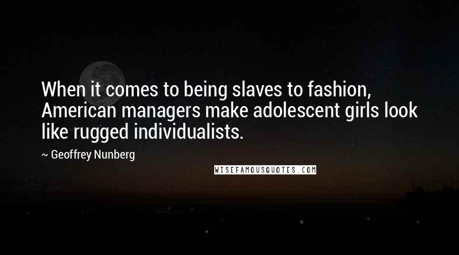 Geoffrey Nunberg Quotes: When it comes to being slaves to fashion, American managers make adolescent girls look like rugged individualists.