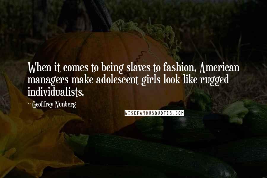 Geoffrey Nunberg Quotes: When it comes to being slaves to fashion, American managers make adolescent girls look like rugged individualists.