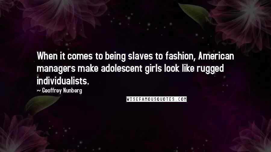 Geoffrey Nunberg Quotes: When it comes to being slaves to fashion, American managers make adolescent girls look like rugged individualists.