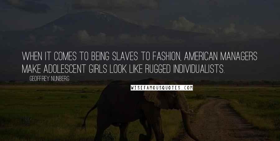 Geoffrey Nunberg Quotes: When it comes to being slaves to fashion, American managers make adolescent girls look like rugged individualists.