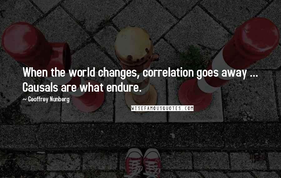 Geoffrey Nunberg Quotes: When the world changes, correlation goes away ... Causals are what endure.