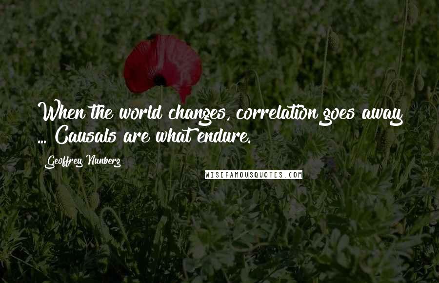 Geoffrey Nunberg Quotes: When the world changes, correlation goes away ... Causals are what endure.