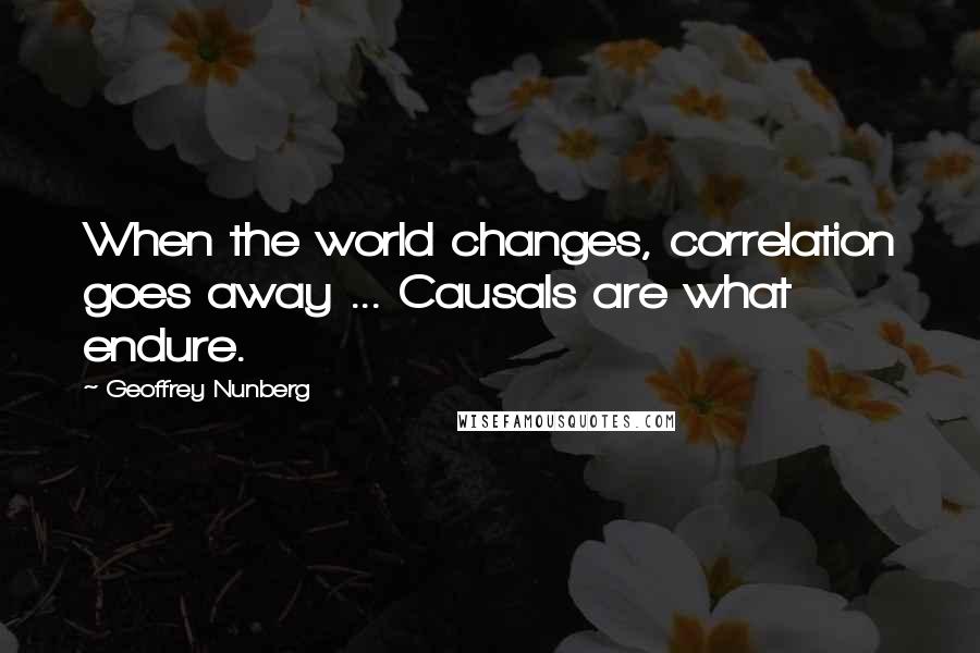 Geoffrey Nunberg Quotes: When the world changes, correlation goes away ... Causals are what endure.