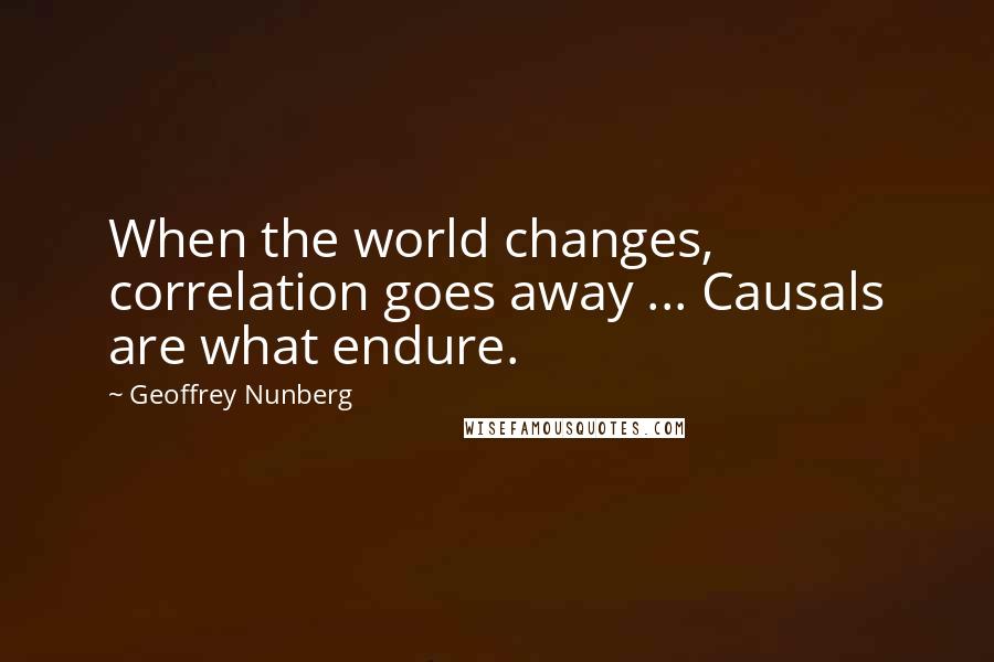 Geoffrey Nunberg Quotes: When the world changes, correlation goes away ... Causals are what endure.