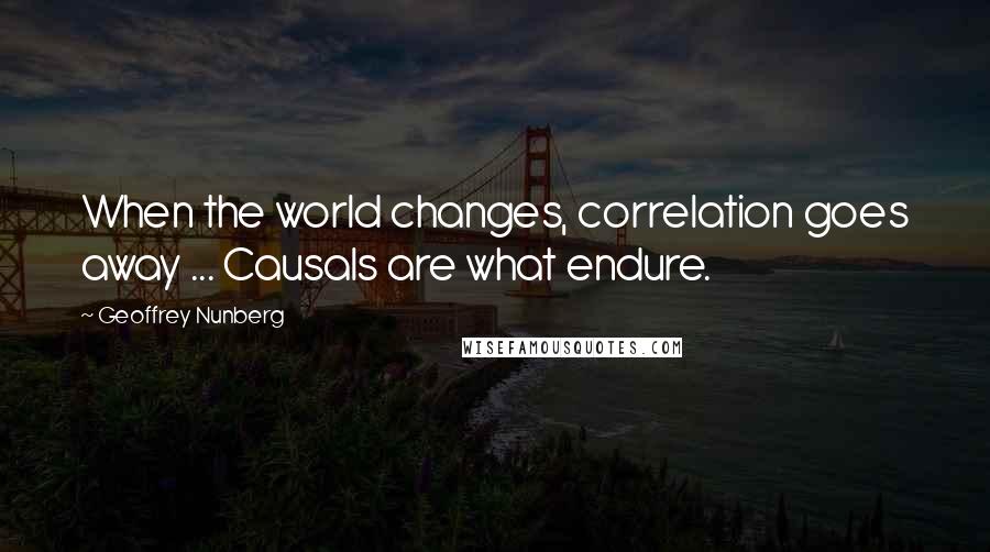 Geoffrey Nunberg Quotes: When the world changes, correlation goes away ... Causals are what endure.
