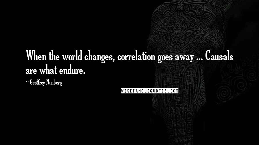 Geoffrey Nunberg Quotes: When the world changes, correlation goes away ... Causals are what endure.