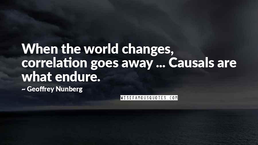 Geoffrey Nunberg Quotes: When the world changes, correlation goes away ... Causals are what endure.