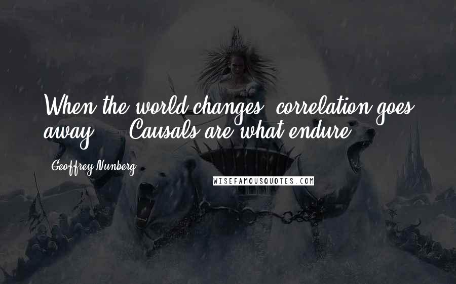 Geoffrey Nunberg Quotes: When the world changes, correlation goes away ... Causals are what endure.