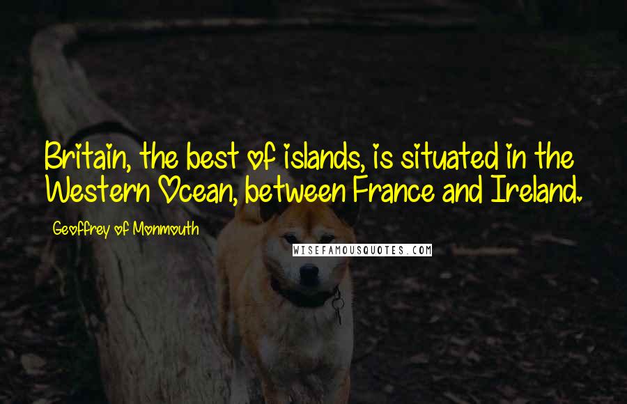 Geoffrey Of Monmouth Quotes: Britain, the best of islands, is situated in the Western Ocean, between France and Ireland.