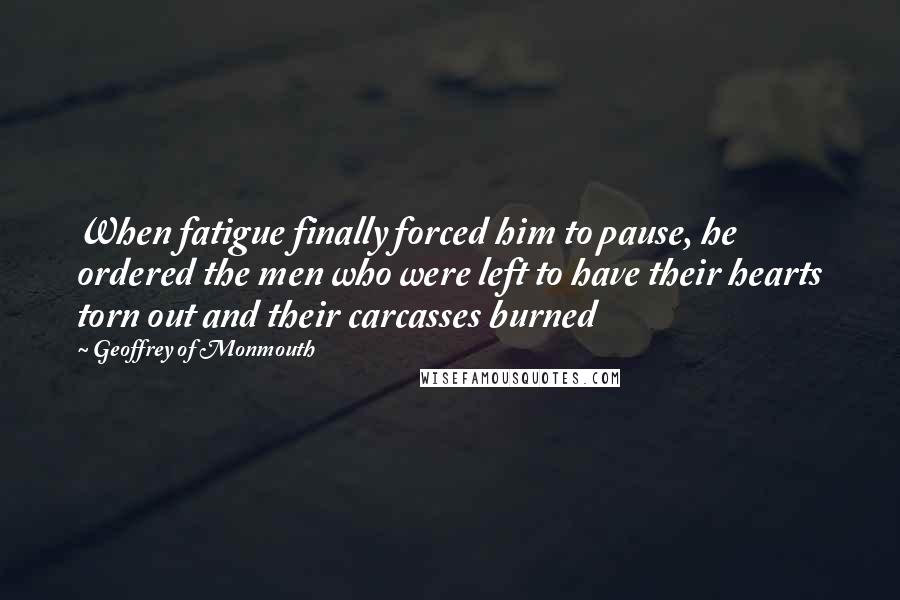 Geoffrey Of Monmouth Quotes: When fatigue finally forced him to pause, he ordered the men who were left to have their hearts torn out and their carcasses burned