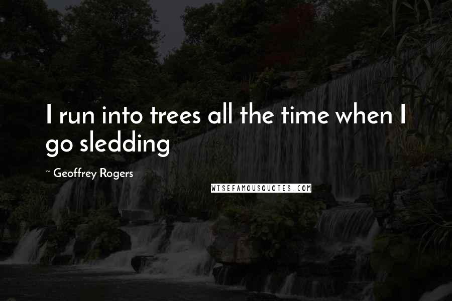 Geoffrey Rogers Quotes: I run into trees all the time when I go sledding