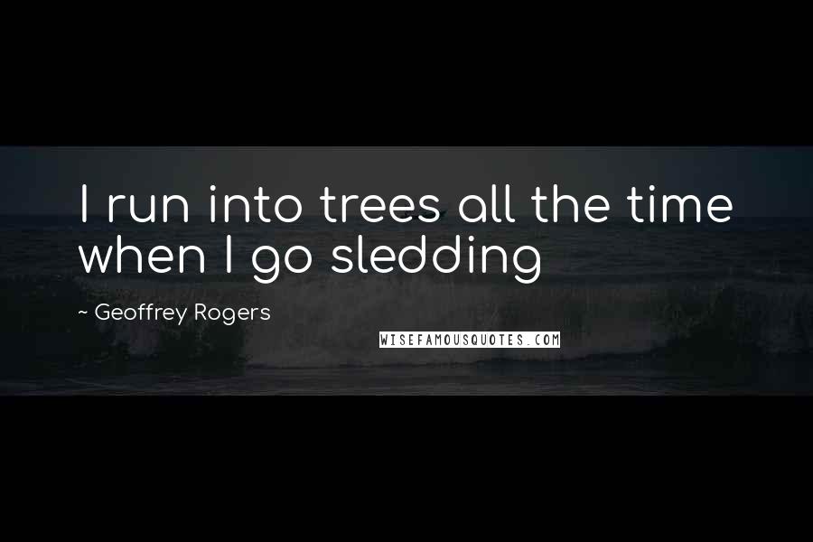 Geoffrey Rogers Quotes: I run into trees all the time when I go sledding