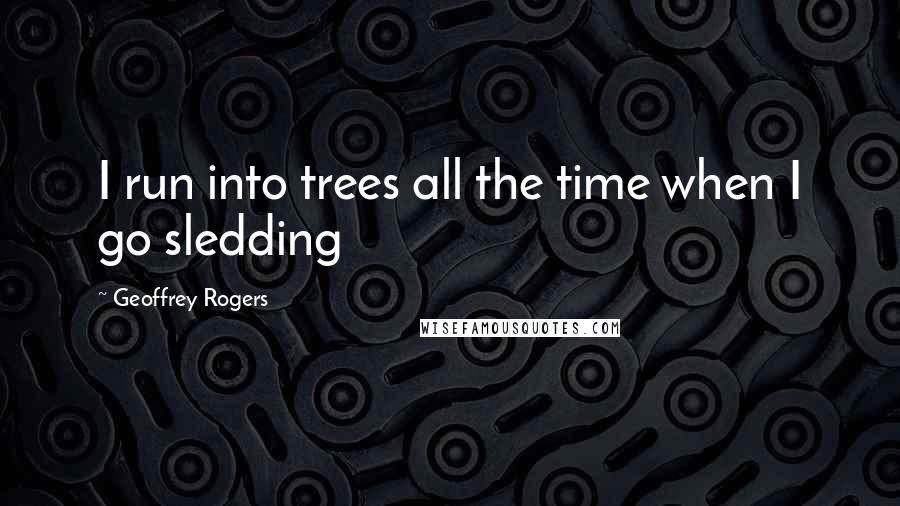 Geoffrey Rogers Quotes: I run into trees all the time when I go sledding