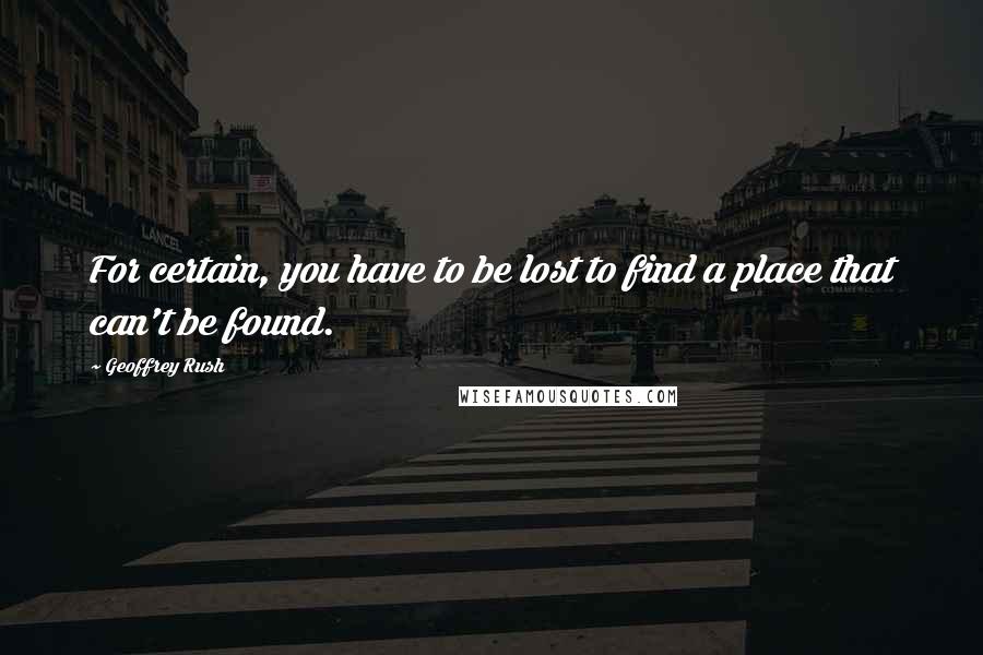 Geoffrey Rush Quotes: For certain, you have to be lost to find a place that can't be found.