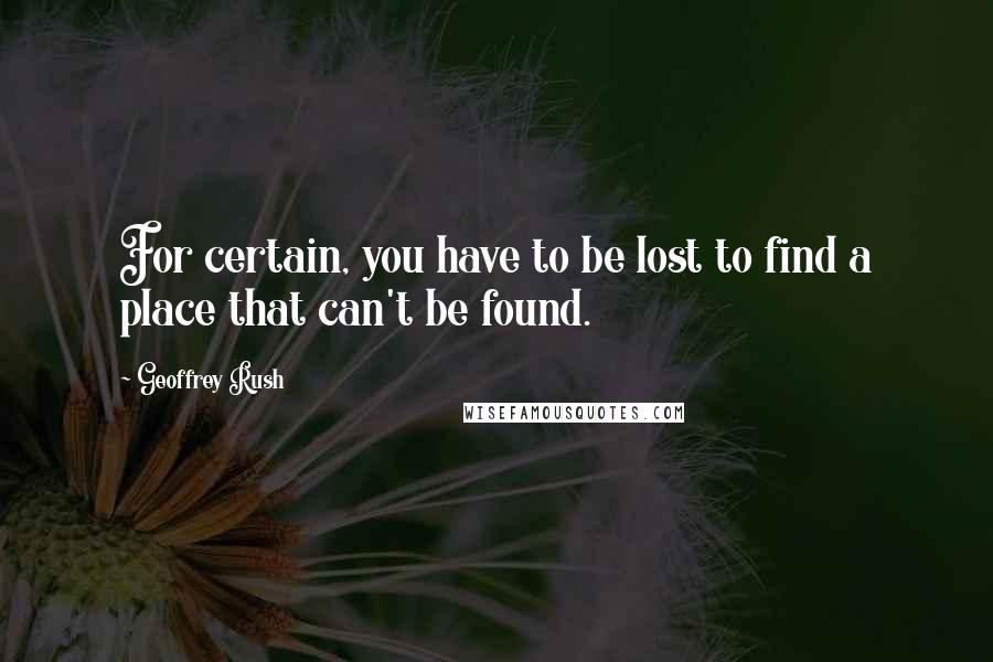 Geoffrey Rush Quotes: For certain, you have to be lost to find a place that can't be found.