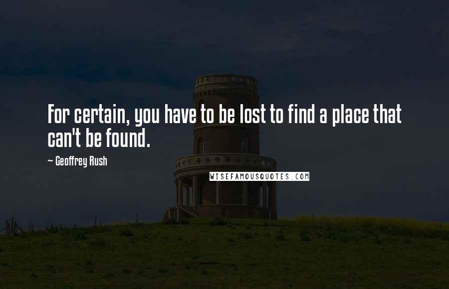 Geoffrey Rush Quotes: For certain, you have to be lost to find a place that can't be found.