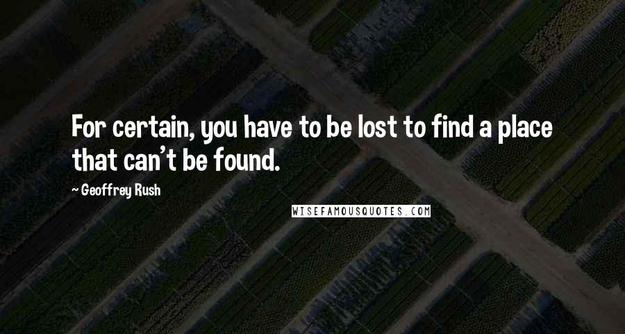 Geoffrey Rush Quotes: For certain, you have to be lost to find a place that can't be found.