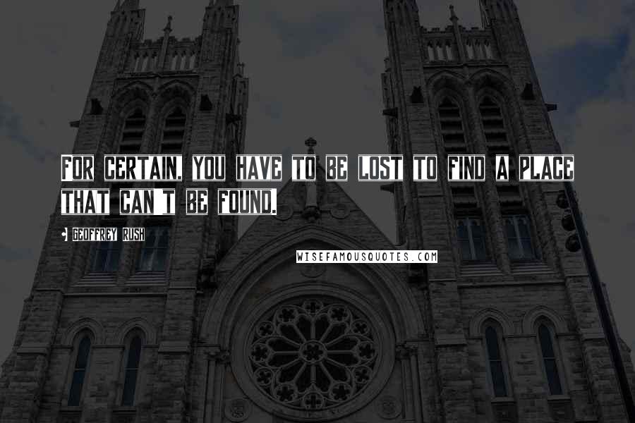 Geoffrey Rush Quotes: For certain, you have to be lost to find a place that can't be found.