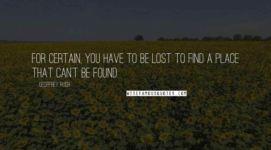 Geoffrey Rush Quotes: For certain, you have to be lost to find a place that can't be found.
