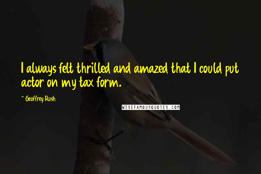 Geoffrey Rush Quotes: I always felt thrilled and amazed that I could put actor on my tax form.