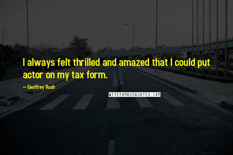 Geoffrey Rush Quotes: I always felt thrilled and amazed that I could put actor on my tax form.