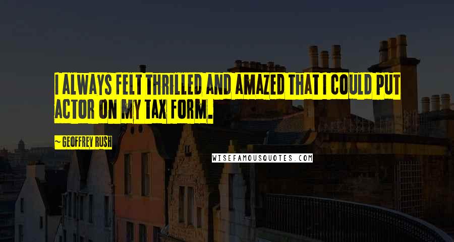 Geoffrey Rush Quotes: I always felt thrilled and amazed that I could put actor on my tax form.