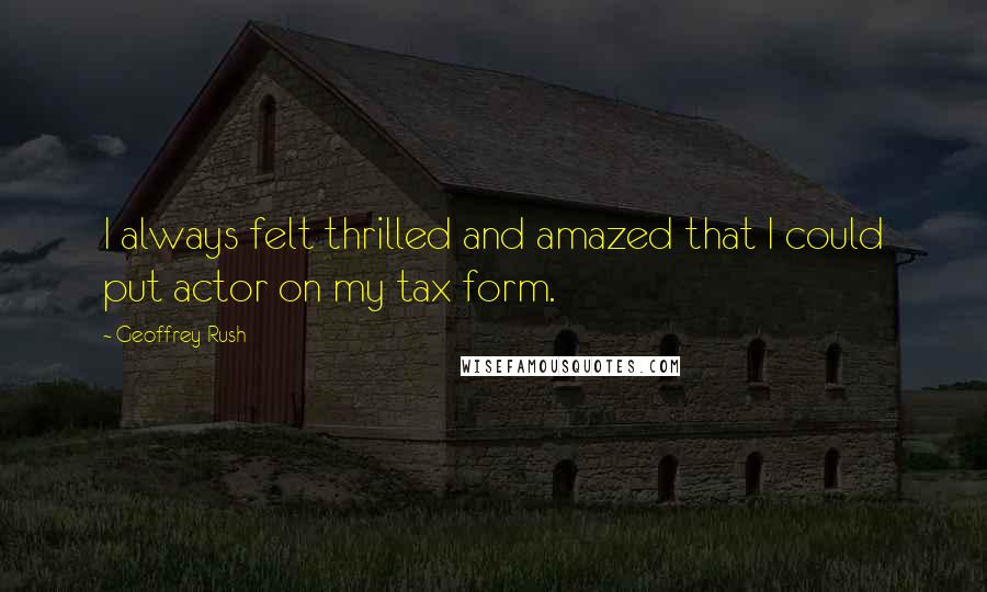Geoffrey Rush Quotes: I always felt thrilled and amazed that I could put actor on my tax form.