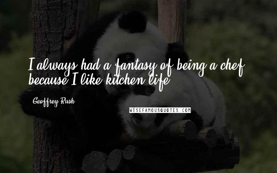 Geoffrey Rush Quotes: I always had a fantasy of being a chef, because I like kitchen life.
