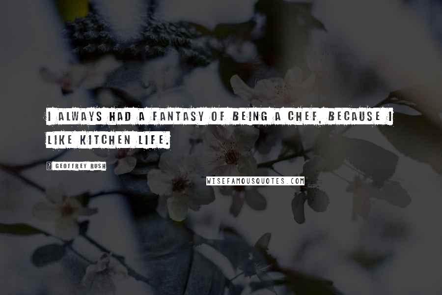 Geoffrey Rush Quotes: I always had a fantasy of being a chef, because I like kitchen life.