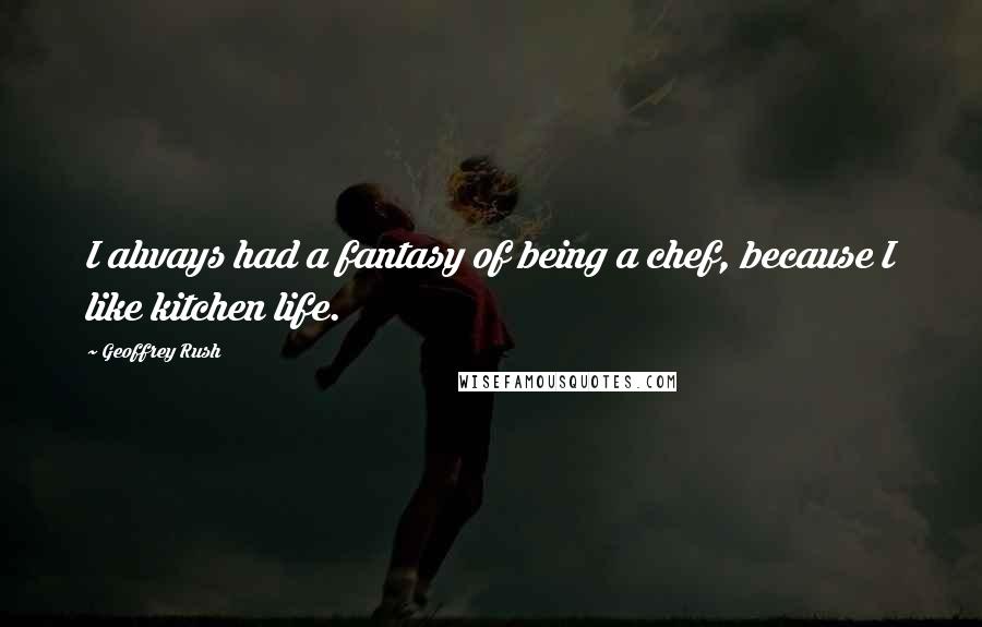 Geoffrey Rush Quotes: I always had a fantasy of being a chef, because I like kitchen life.