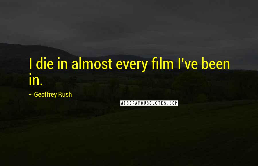 Geoffrey Rush Quotes: I die in almost every film I've been in.