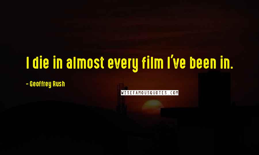 Geoffrey Rush Quotes: I die in almost every film I've been in.