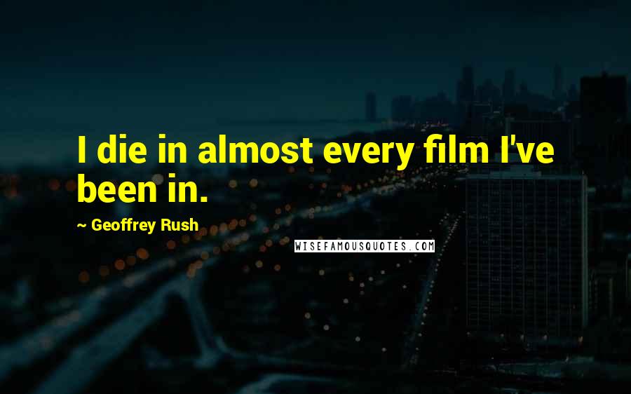 Geoffrey Rush Quotes: I die in almost every film I've been in.