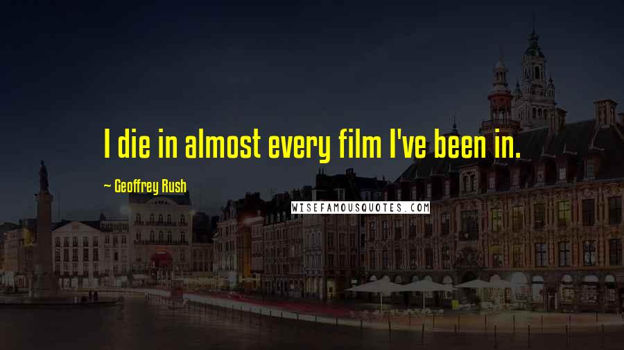 Geoffrey Rush Quotes: I die in almost every film I've been in.