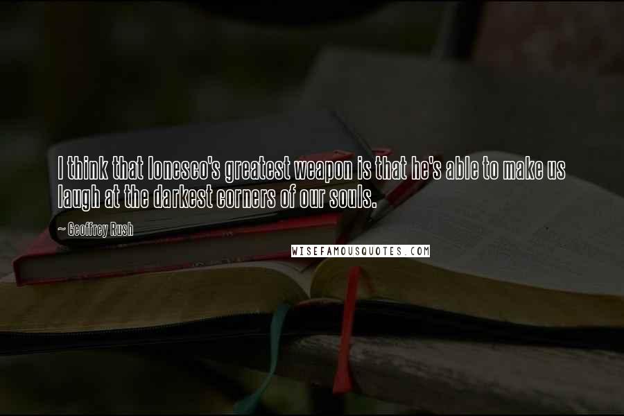 Geoffrey Rush Quotes: I think that Ionesco's greatest weapon is that he's able to make us laugh at the darkest corners of our souls.