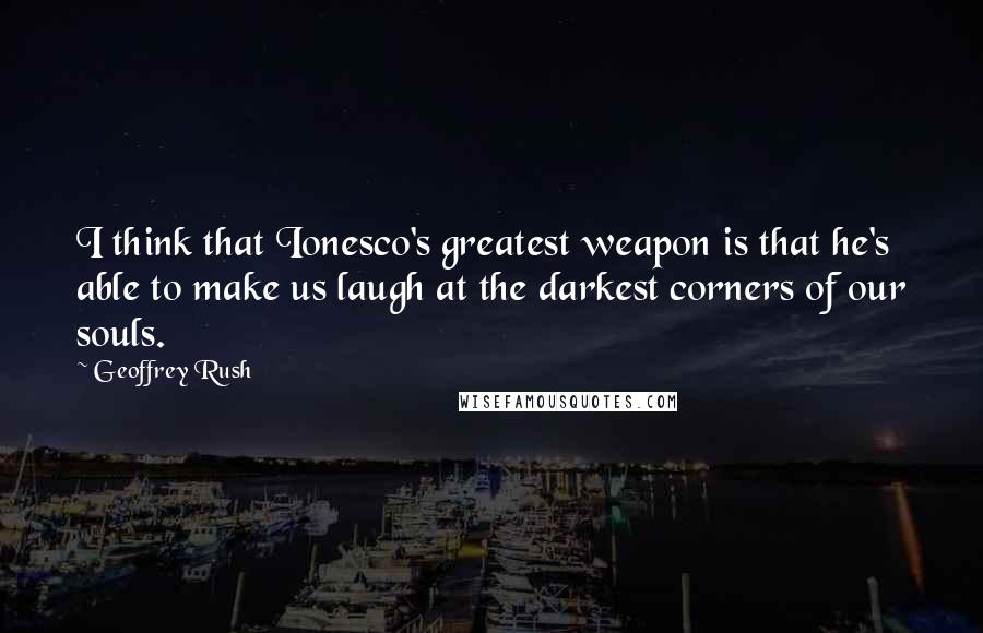 Geoffrey Rush Quotes: I think that Ionesco's greatest weapon is that he's able to make us laugh at the darkest corners of our souls.