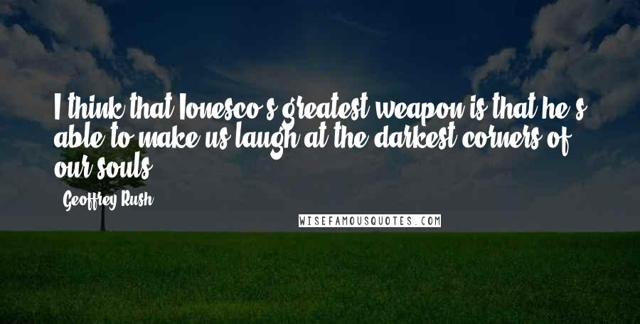 Geoffrey Rush Quotes: I think that Ionesco's greatest weapon is that he's able to make us laugh at the darkest corners of our souls.