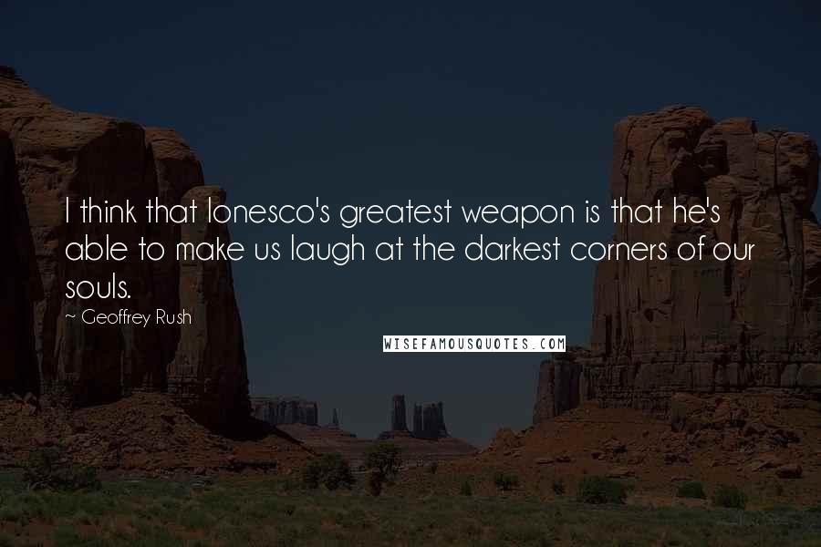 Geoffrey Rush Quotes: I think that Ionesco's greatest weapon is that he's able to make us laugh at the darkest corners of our souls.