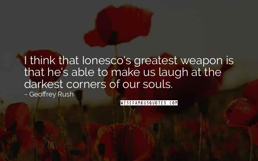 Geoffrey Rush Quotes: I think that Ionesco's greatest weapon is that he's able to make us laugh at the darkest corners of our souls.