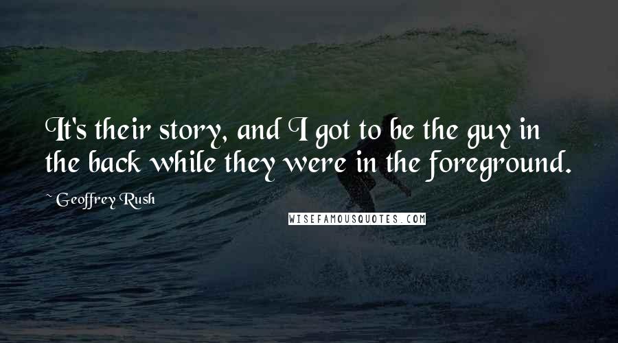 Geoffrey Rush Quotes: It's their story, and I got to be the guy in the back while they were in the foreground.